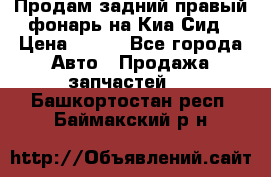 Продам задний правый фонарь на Киа Сид › Цена ­ 600 - Все города Авто » Продажа запчастей   . Башкортостан респ.,Баймакский р-н